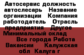 Автосервис-должность автослесарь › Название организации ­ Компания-работодатель › Отрасль предприятия ­ Другое › Минимальный оклад ­ 40 000 - Все города Работа » Вакансии   . Калужская обл.,Калуга г.